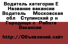 Водитель категории Е › Название вакансии ­ Водитель  - Московская обл., Ступинский р-н, Городище с. Работа » Вакансии   